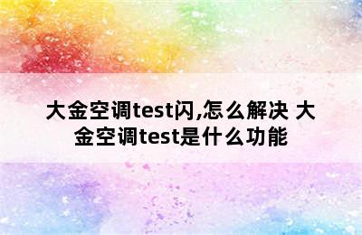 大金空调test闪,怎么解决 大金空调test是什么功能